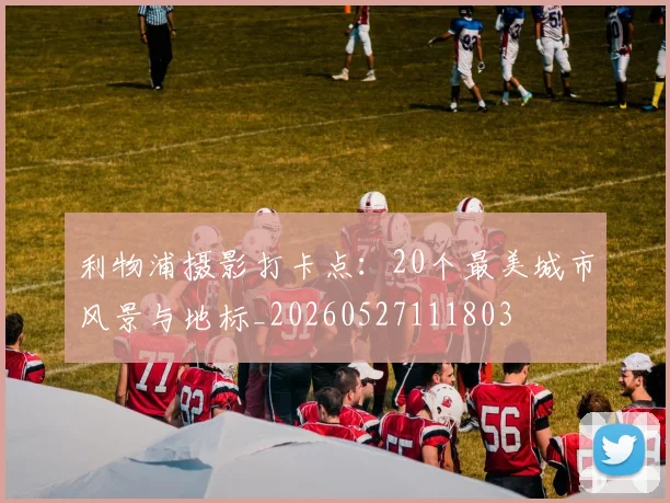 利物浦摄影打卡点：20个最美城市风景与地标_20260527111803