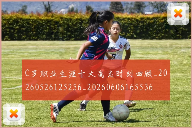C罗职业生涯十大高光时刻回顾_20260526125256_20260606165536