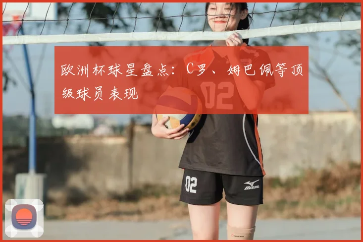 欧洲杯球星盘点:C罗、姆巴佩等顶级球员表现