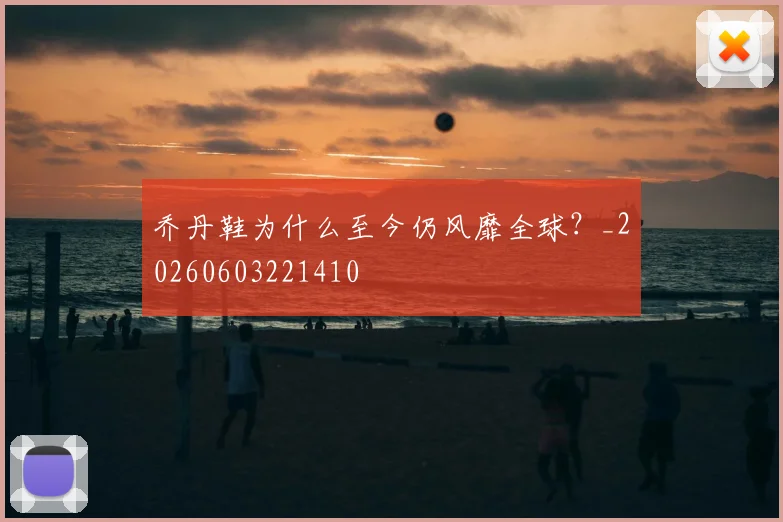 乔丹鞋为什么至今仍风靡全球?_20260603221410