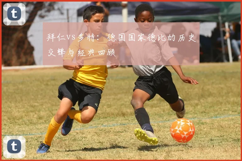 拜仁vs多特:德国国家德比的历史交锋与经典回顾