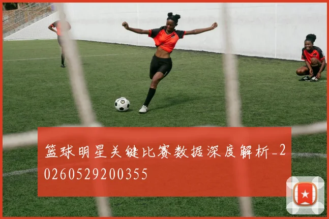篮球明星关键比赛数据深度解析_20260529200355