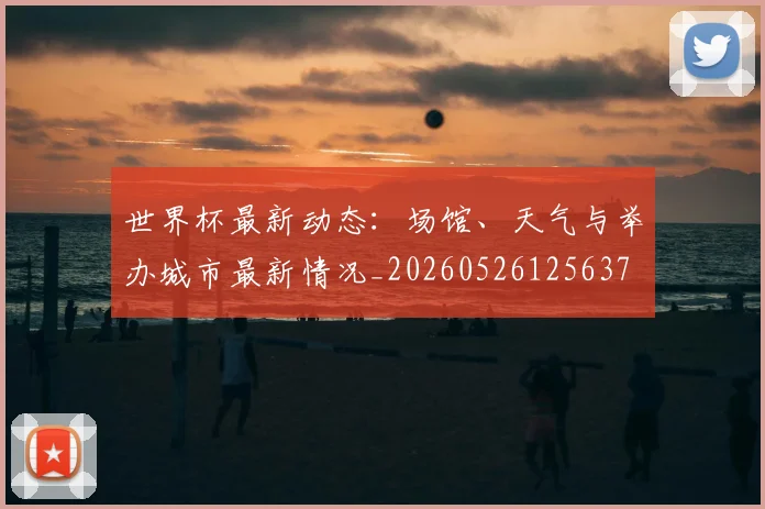 世界杯最新动态:场馆、天气与举办城市最新情况_20260526125637