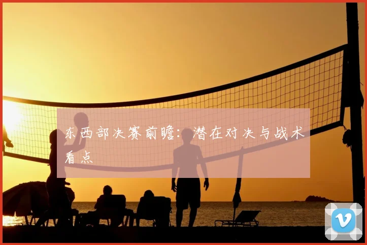 东西部决赛前瞻：潜在对决与战术看点