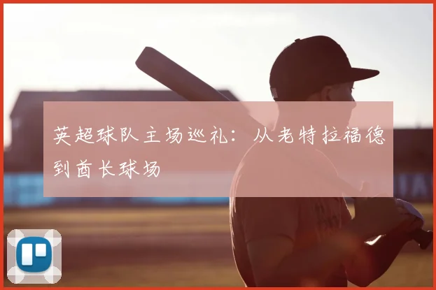 英超球队主场巡礼：从老特拉福德到酋长球场