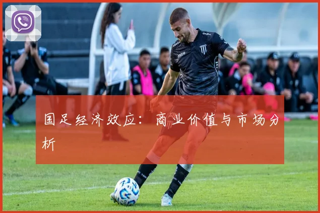 国足经济效应:商业价值与市场分析