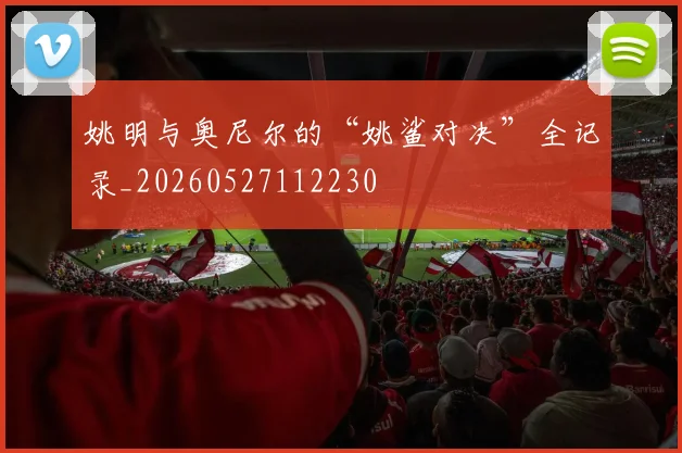 姚明与奥尼尔的“姚鲨对决”全记录_20260527112230