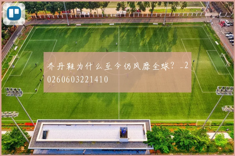 乔丹鞋为什么至今仍风靡全球？_20260603221410