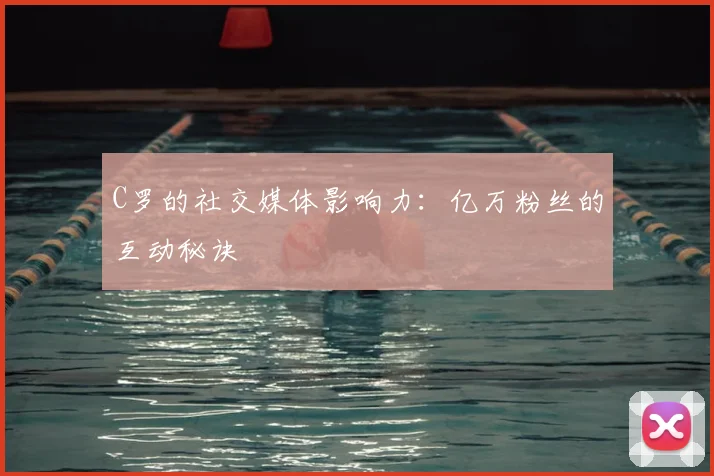C罗的社交媒体影响力：亿万粉丝的互动秘诀
