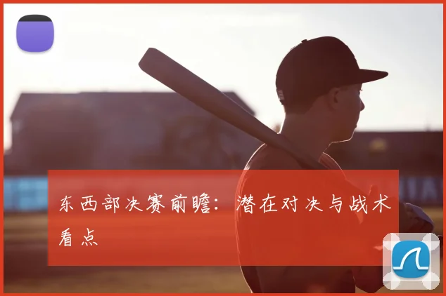 东西部决赛前瞻：潜在对决与战术看点