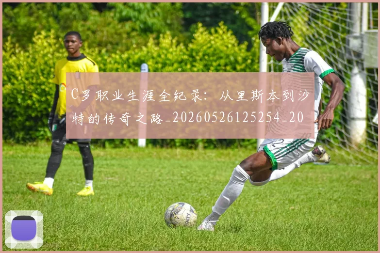 C罗职业生涯全纪录:从里斯本到沙特的传奇之路_20260526125254_20260606165533