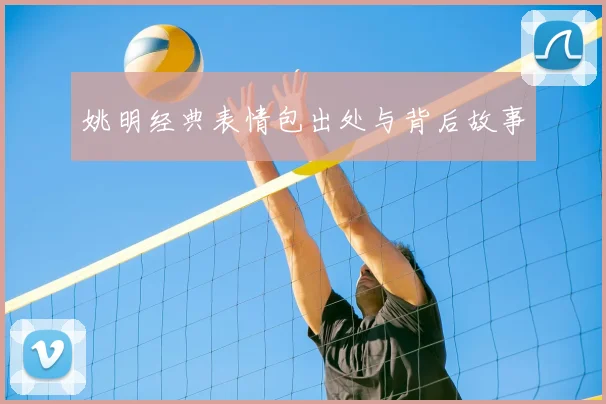 姚明经典表情包出处与背后故事