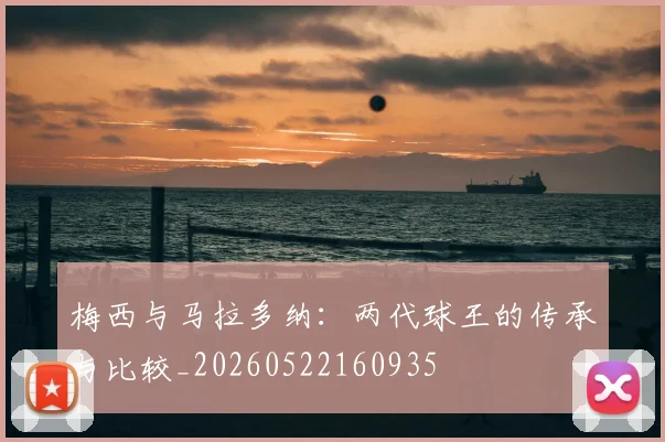 梅西与马拉多纳：两代球王的传承与比较_20260522160935