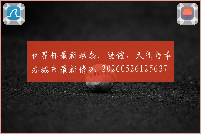 世界杯最新动态：场馆、天气与举办城市最新情况_20260526125637