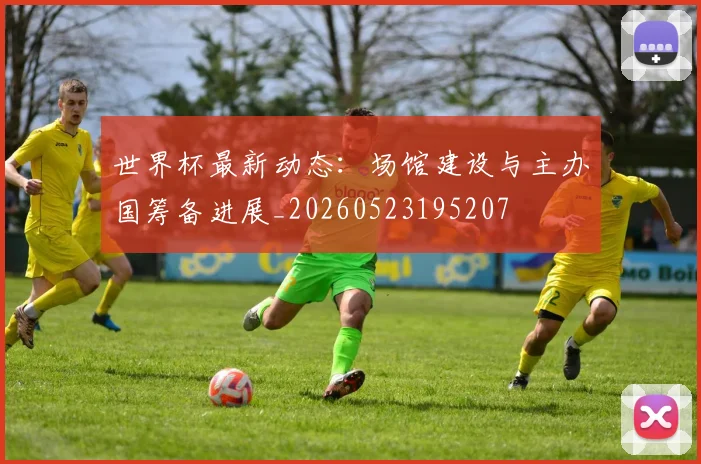 世界杯最新动态:场馆建设与主办国筹备进展_20260523195207