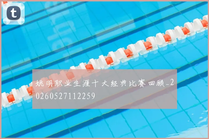 姚明职业生涯十大经典比赛回顾_20260527112259