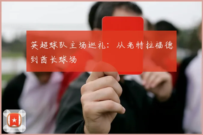 英超球队主场巡礼:从老特拉福德到酋长球场
